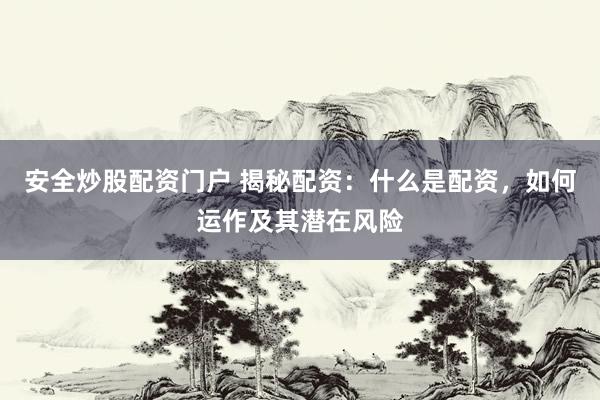 安全炒股配资门户 揭秘配资：什么是配资，如何运作及其潜在风险
