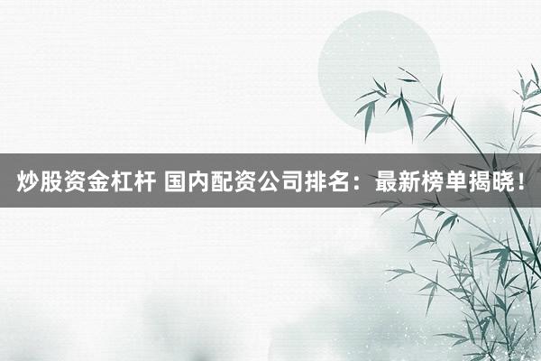 炒股资金杠杆 国内配资公司排名：最新榜单揭晓！