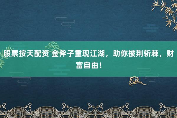 股票按天配资 金斧子重现江湖，助你披荆斩棘，财富自由！