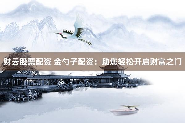 财云股票配资 金勺子配资:助您轻松开启财富之门