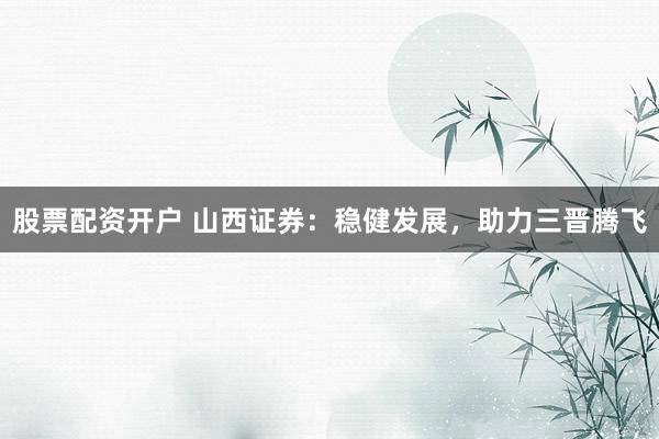 股票配资开户 山西证券：稳健发展，助力三晋腾飞