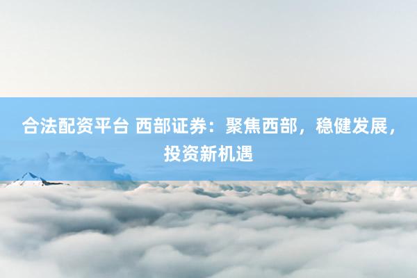 合法配资平台 西部证券：聚焦西部，稳健发展，投资新机遇