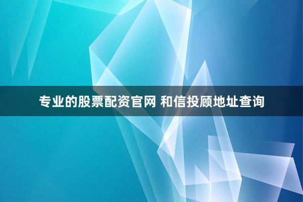 专业的股票配资官网 和信投顾地址查询
