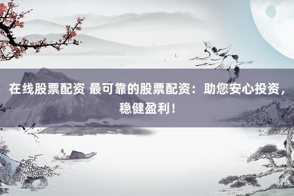 在线股票配资 最可靠的股票配资：助您安心投资，稳健盈利！