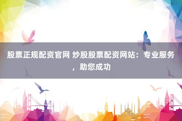 股票正规配资官网 炒股股票配资网站：专业服务，助您成功