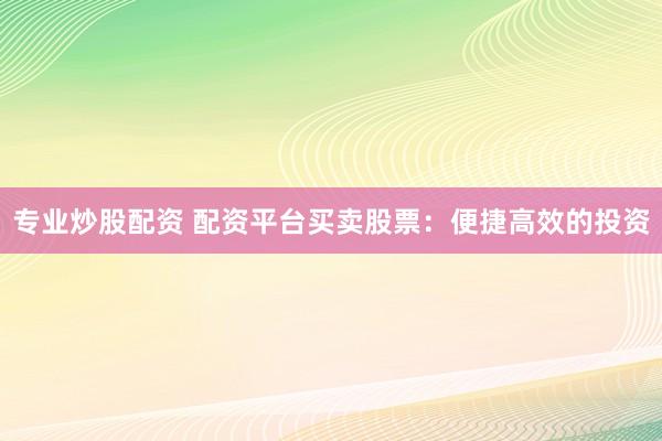 专业炒股配资 配资平台买卖股票：便捷高效的投资