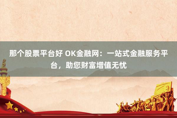 那个股票平台好 OK金融网：一站式金融服务平台，助您财富增值无忧