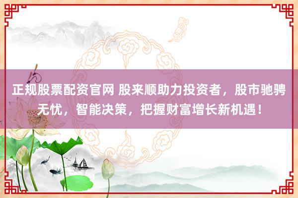 正规股票配资官网 股来顺助力投资者，股市驰骋无忧，智能决策，把握财富增长新机遇！