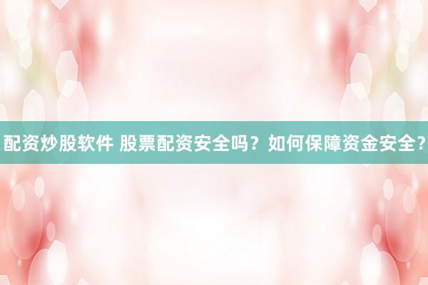 配资炒股软件 股票配资安全吗？如何保障资金安全？