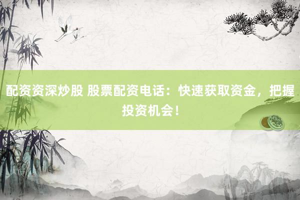 配资资深炒股 股票配资电话：快速获取资金，把握投资机会！