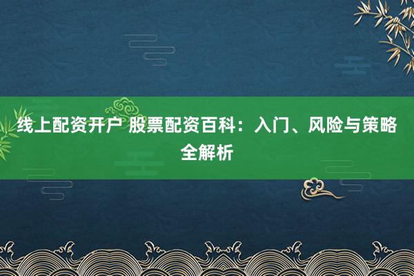 线上配资开户 股票配资百科：入门、风险与策略全解析