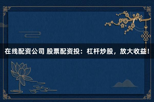 在线配资公司 股票配资投:杠杆炒股,放大收益!