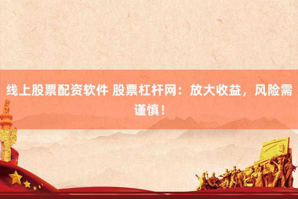 线上股票配资软件 股票杠杆网:放大收益,风险需谨慎!