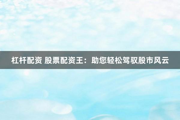 杠杆配资 股票配资王:助您轻松驾驭股市风云