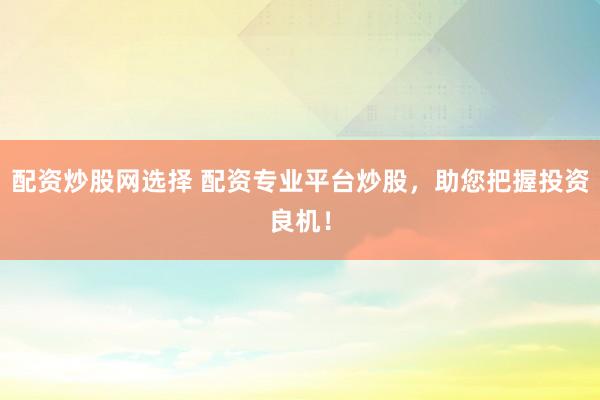 配资炒股网选择 配资专业平台炒股，助您把握投资良机！