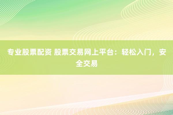 专业股票配资 股票交易网上平台：轻松入门，安全交易