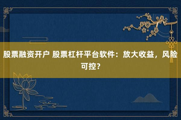 股票融资开户 股票杠杆平台软件：放大收益，风险可控？