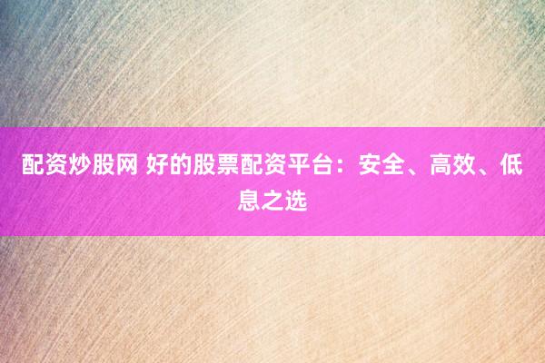 配资炒股网 好的股票配资平台：安全、高效、低息之选