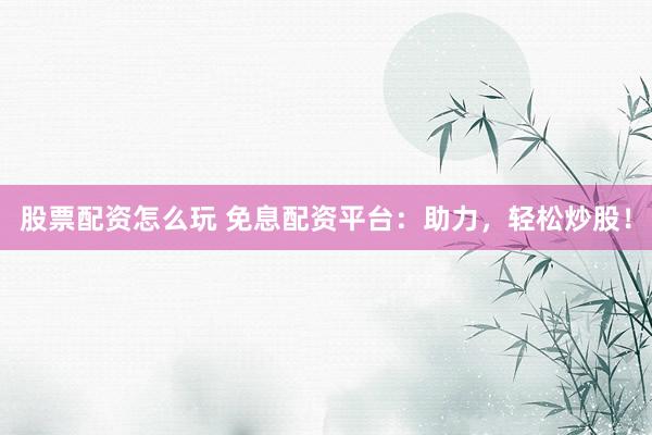 股票配资怎么玩 免息配资平台：助力，轻松炒股！