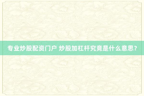 专业炒股配资门户 炒股加杠杆究竟是什么意思？