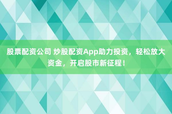 股票配资公司 炒股配资App助力投资，轻松放大资金，开启股市新征程！