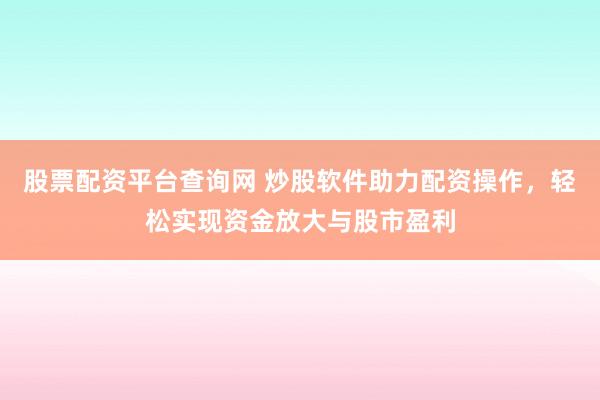 股票配资平台查询网 炒股软件助力配资操作，轻松实现资金放大与股市盈利