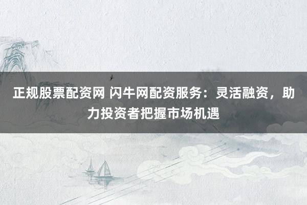 正规股票配资网 闪牛网配资服务：灵活融资，助力投资者把握市场机遇