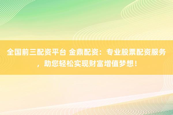 全国前三配资平台 金鼎配资:专业股票配资服务,助您轻松实现财富增值梦想!