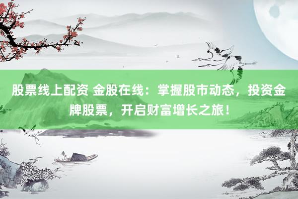 股票线上配资 金股在线：掌握股市动态，投资金牌股票，开启财富增长之旅！