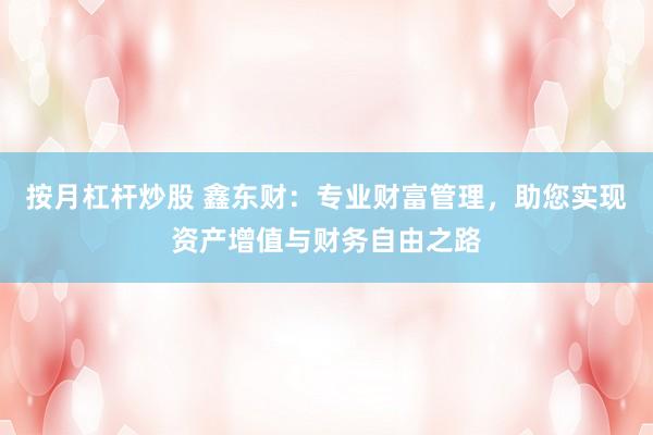 按月杠杆炒股 鑫东财:专业财富管理,助您实现资产增值与财务自由之路