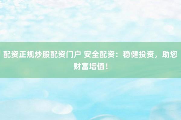 配资正规炒股配资门户 安全配资：稳健投资，助您财富增值！