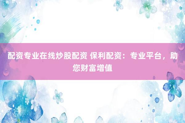 配资专业在线炒股配资 保利配资:专业平台,助您财富增值
