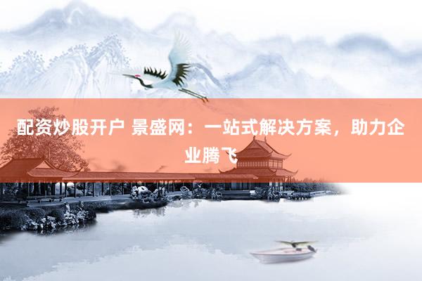 配资炒股开户 景盛网：一站式解决方案，助力企业腾飞