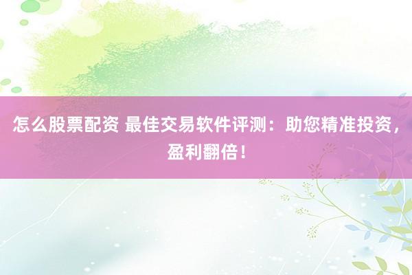 怎么股票配资 最佳交易软件评测：助您精准投资，盈利翻倍！