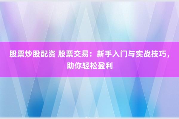 股票炒股配资 股票交易：新手入门与实战技巧，助你轻松盈利