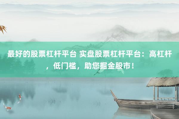 最好的股票杠杆平台 实盘股票杠杆平台：高杠杆，低门槛，助您掘金股市！