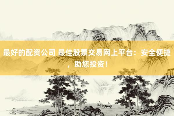 最好的配资公司 最佳股票交易网上平台：安全便捷，助您投资！