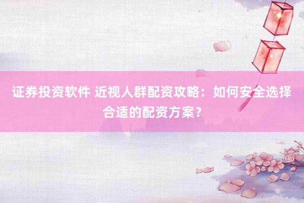 证券投资软件 近视人群配资攻略：如何安全选择合适的配资方案？