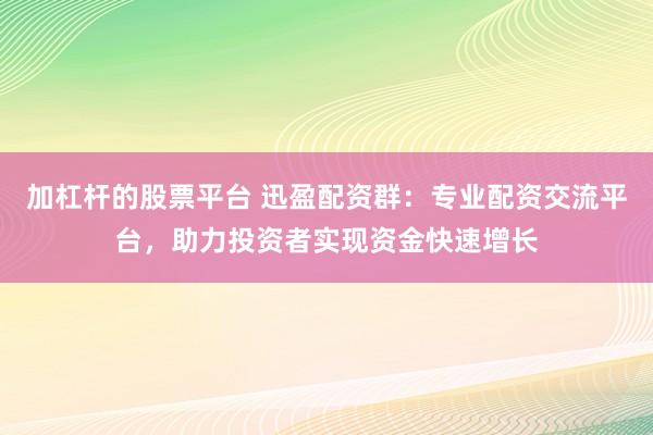 加杠杆的股票平台 迅盈配资群：专业配资交流平台，助力投资者实现资金快速增长