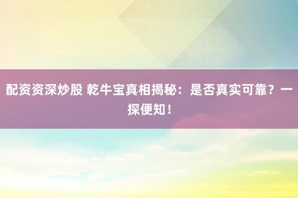 配资资深炒股 乾牛宝真相揭秘：是否真实可靠？一探便知！