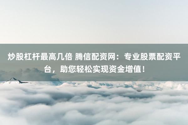 炒股杠杆最高几倍 腾信配资网：专业股票配资平台，助您轻松实现资金增值！
