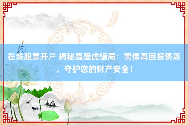 在线股票开户 揭秘赢壁虎骗局：警惕高回报诱惑，守护您的财产安全！