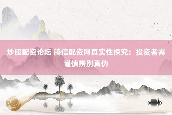 炒股配资论坛 腾信配资网真实性探究：投资者需谨慎辨别真伪