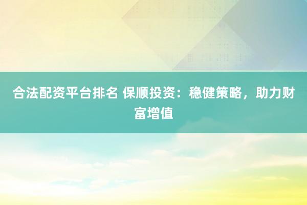 合法配资平台排名 保顺投资：稳健策略，助力财富增值