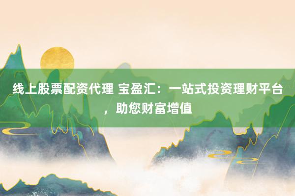 线上股票配资代理 宝盈汇：一站式投资理财平台，助您财富增值