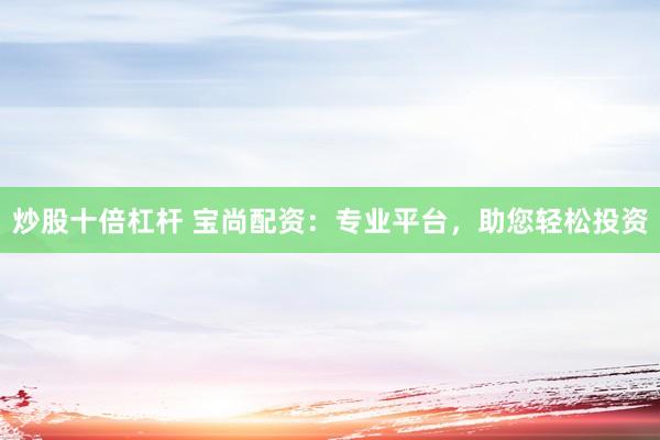 炒股十倍杠杆 宝尚配资：专业平台，助您轻松投资