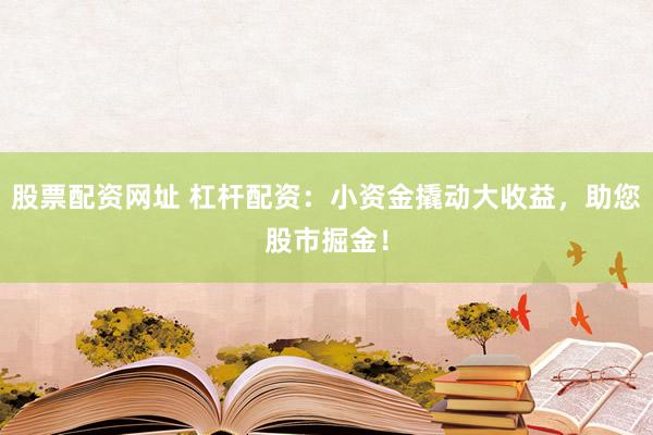 股票配资网址 杠杆配资：小资金撬动大收益，助您股市掘金！