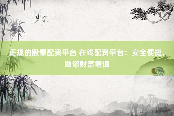 正规的股票配资平台 在线配资平台：安全便捷，助您财富增值