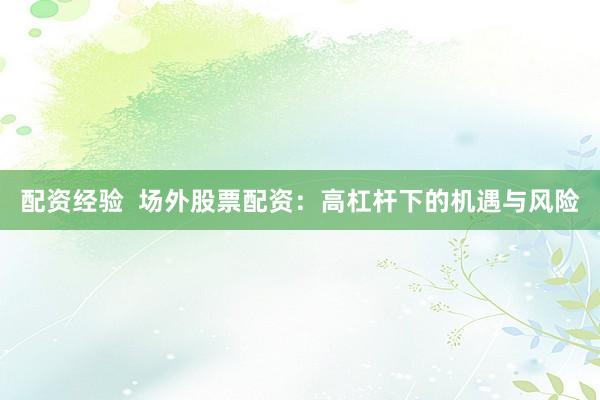 配资经验  场外股票配资：高杠杆下的机遇与风险