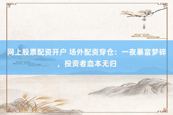 网上股票配资开户 场外配资穿仓：一夜暴富梦碎，投资者血本无归